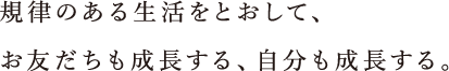 規律のある生活をとおして、お友だちも成長する、自分も成長する。